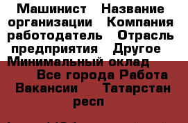 Машинист › Название организации ­ Компания-работодатель › Отрасль предприятия ­ Другое › Минимальный оклад ­ 21 000 - Все города Работа » Вакансии   . Татарстан респ.